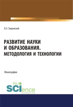 Развитие науки и образования. Методология и технологии. (Аспирантура, Бакалавриат, Магистратура). Монография., Владимир Закревский