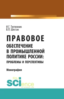 Правовое обеспечение в промышленной политике России: проблемы и перспективы. (Аспирантура). (Магистратура). Монография Игорь Тютюнник и Валерий Шестак