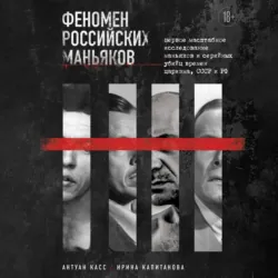 Феномен российских маньяков. Первое масштабное исследование маньяков и серийных убийц времен царизма, СССР и РФ - Антуан Касс