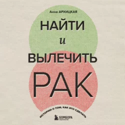 Найти и вылечить рак. Истории о том, как это сделать - Анна Архицкая Найти и вылечить рак. Истории о том, как это сделать - Анна Архицкая