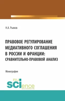 Правовое регулирование медиативного соглашения в России и Франции: сравнительно-правовой анализ. (Аспирантура  Бакалавриат  Магистратура). Монография. Николай Рыжов