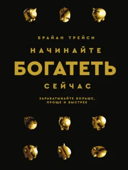 Начинайте богатеть сейчас. Зарабатывайте больше, проще и быстрее - Брайан Трейси
