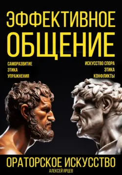 Эффективное общение. Ораторское искусство. Саморазвитие. Этика. Упражнения. Искусство спора. Конфликты - Алексей Ярцев