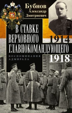 В Ставке Верховного главнокомандующего. Воспоминания адмирала. 1914–1918 - Александр Бубнов