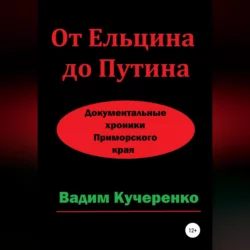 От Ельцина до Путина. Документальные хроники Приморского края Вадим Кучеренко