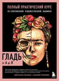 Гладь от А до Я. Полный практический курс по современной художественной вышивке, Ксения Громова