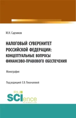 Налоговый суверенитет Российской Федерации: концептуальные вопросы финансово-правового обеспечения. (Аспирантура, Бакалавриат, Магистратура). Монография., Михаил Садчиков