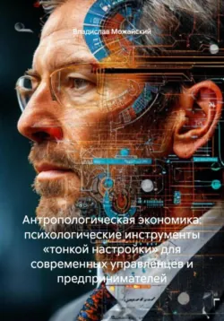 Антропологическая экономика: психологические инструменты «тонкой настройки» для современных управленцев и предпринимателей - Владислав Можайский