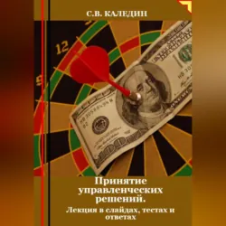 Принятие управленческих решений. Лекция в слайдах, тестах о ответах - Сергей Каледин