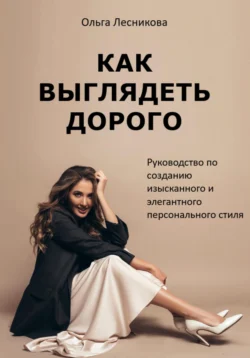 Как выглядеть дорого. Руководство по созданию изысканного и элегантного персонального стиля, Ольга Волконская