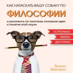 Как натаскать вашу собаку по философии и разложить по полочкам основные идеи и понятия этой науки - Энтони Макгоуэн
