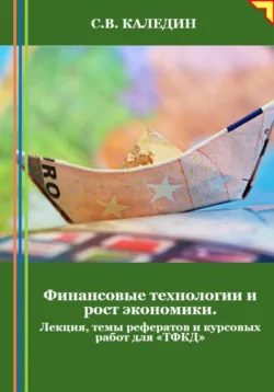 Финансовые технологии и рост экономики. Лекция, темы рефератов и курсовых работ для «ТФКД» - Сергей Каледин