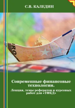 Современные финансовые технологии. Лекция, темы рефератов и курсовых работ для «ТФКД» - Сергей Каледин