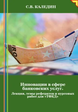 Инновации в сфере банковских услуг. Лекция, темы рефератов и курсовых работ для «ТФКД» - Сергей Каледин