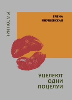 Уцелеют одни поцелуи. Три поэмы - Елена Янушевская Уцелеют одни поцелуи. Три поэмы - Елена Янушевская