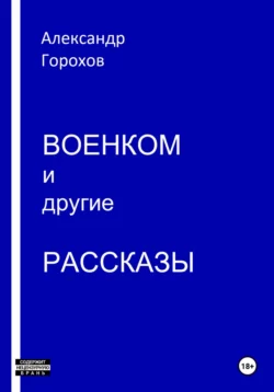 Военком и другие рассказы - Александр Горохов Военком и другие рассказы - Александр Горохов