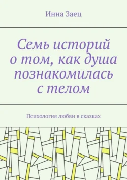 Семь историй о том, как душа познакомилась с телом. Психология любви в сказках - Инна Заец Семь историй о том, как душа познакомилась с телом. Психология любви в сказках - Инна Заец