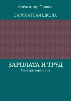Зарплата и труд. Словарь терминов - Александр Очкась Зарплата и труд. Словарь терминов - Александр Очкась