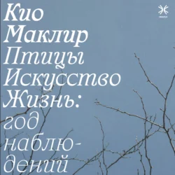 Птицы, искусство, жизнь: год наблюдений - Кио Маклир Птицы, искусство, жизнь: год наблюдений - Кио Маклир
