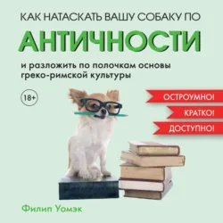 Как натаскать вашу собаку по АНТИЧНОСТИ и разложить по полочкам основы греко-римской культуры - Филип Уомэк