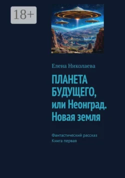 Планета будущего, или Неонград. Новая Земля. Фантастический рассказ. Книга первая, Елена Николаева