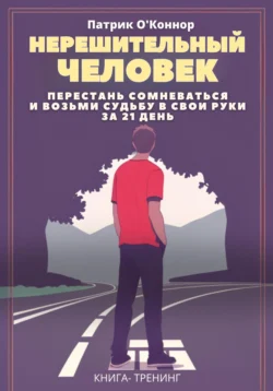 Нерешительный человек. Перестань сомневаться и возьми судьбу в свои руки за 21 день. Книга-тренинг - Патрик ОКоннор