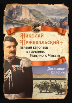 Николай Пржевальский – первый европеец в глубинах Северного Тибета - Александр Сластин Николай Пржевальский – первый европеец в глубинах Северного Тибета - Александр Сластин