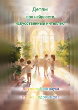 Детям про нейросети, искусственный интеллект. Дружелюбная наука - Ирина Евдокимова Детям про нейросети, искусственный интеллект. Дружелюбная наука - Ирина Евдокимова