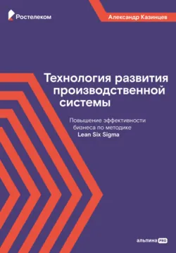 Технология развития производственной системы. Повышение эффективности бизнеса по методике Lean Six Sigma - Александр Казинцев