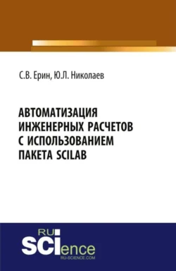 Автоматизация инженерных расчетов с использованием пакета Scilab. (Аспирантура, Бакалавриат, Магистратура, Специалитет). Практическое пособие. - Юрий Николаев Автоматизация инженерных расчетов с использованием пакета Scilab. (Аспирантура, Бакалавриат, Магистратура, Специалитет). Практическое пособие. - Юрий Николаев