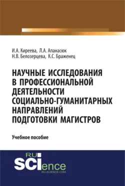 Научные исследования в профессиональной деятельности социально-гуманитарных направлений подготовки магистров. (Аспирантура, Магистратура). Учебное пособие. - Ирина Киреева Научные исследования в профессиональной деятельности социально-гуманитарных направлений подготовки магистров. (Аспирантура, Магистратура). Учебное пособие. - Ирина Киреева