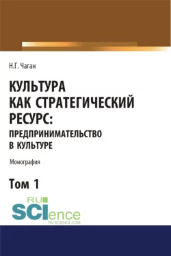 Культура как стратегический ресурс. Предпринимательство в культуре. Том 1. (Аспирантура  Ассистентура  Бакалавриат  Магистратура). Монография. Ирина Хангельдиева и Нина Чаган