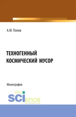 Техногенный космический мусор. (Аспирантура, Бакалавриат, Магистратура). Монография., Александр Попов