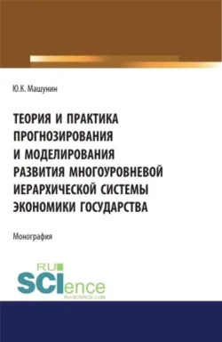Теория и практика прогнозирования и моделирования развития многоуровневой иерархической системы экономики государства. (Аспирантура, Бакалавриат, Магистратура). Монография. - Юрий Машунин