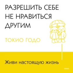 Живи настоящую жизнь. Разрешить себе не нравиться другим - Токио Годо