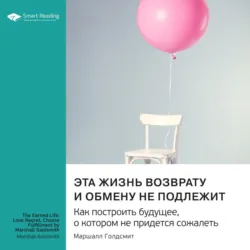 Эта жизнь возврату и обмену не подлежит. Как построить будущее, о котором не придется сожалеть. Маршалл Голдсмит. Саммари - Smart Reading