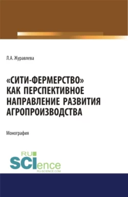 Сити-фермерство как перспективное направление развития агропроизводства. (Аспирантура, Бакалавриат, Магистратура). Монография., Лариса Журавлева