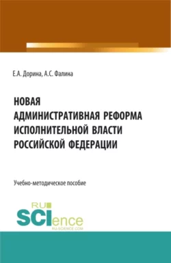 Новая административная реформа исполнительной власти Российской Федерации. (Аспирантура  Бакалавриат  Магистратура). Учебно-методическое пособие. Евгения Дорина и Алла Фалина