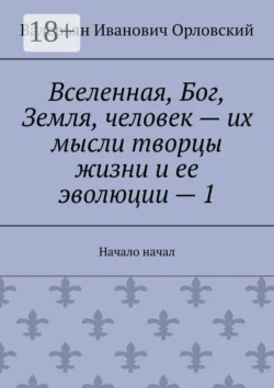 Вселенная  Бог  Земля  человек – их мысли творцы жизни и ее эволюции – 1. Начало начал Валерьян Орловский