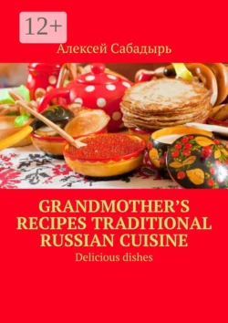 Grandmother’s recipes Traditional Russian cuisine. Delicious dishes Алексей Сабадырь