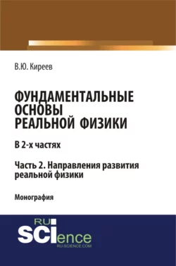 Фундаментальные основы реальной физики в 2-х частях. Часть 2. Направления развития реальной физики. (Аспирантура, Бакалавриат, Магистратура). Монография., Валерий Киреев