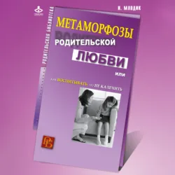 Метаморфозы родительской любви, или Как воспитывать, но не калечить - Ирина Млодик