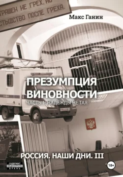Презумпция виновности. Часть 1. Надежды не тая. Россия. Наши дни. III - Макс Ганин Презумпция виновности. Часть 1. Надежды не тая. Россия. Наши дни. III - Макс Ганин