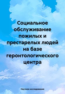Социальное обслуживание пожилых и престарелых людей на базе геронтологического центра - Научное исследование Социальное обслуживание пожилых и престарелых людей на базе геронтологического центра - Научное исследование