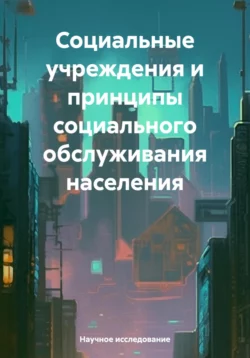 Социальные учреждения и принципы социального обслуживания населения - Научное исследование Социальные учреждения и принципы социального обслуживания населения - Научное исследование