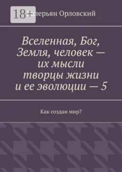 Вселенная, Бог, Земля, человек – их мысли творцы жизни и ее эволюции – 5. Как создан мир?, Валерьян Орловский