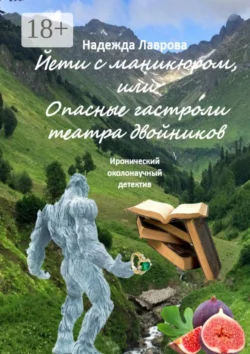 Йети с маникюром, или Опасные гастроли театра двойников. Иронический околонаучный детектив, Надежда Лаврова