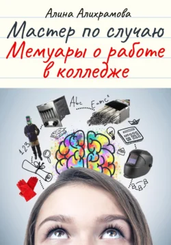 Мастер по случаю. Мемуары о работе в колледже, Алина Алихрамова