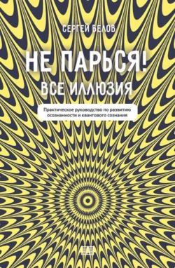 Не парься! Все иллюзия. Практическое руководство по развитию осознанности и квантового сознания - Сергей Белов Не парься! Все иллюзия. Практическое руководство по развитию осознанности и квантового сознания - Сергей Белов