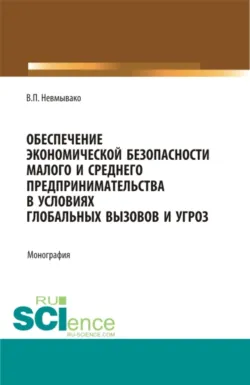 Обеспечение экономической безопасности малого и среднего предпринимательства в условиях глобальных вызовов и угроз. (Аспирантура, Бакалавриат, Магистратура). Монография. - Валерия Невмывако
